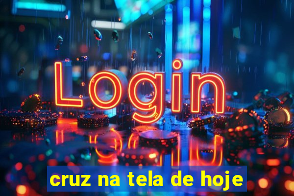 cruz na tela de hoje